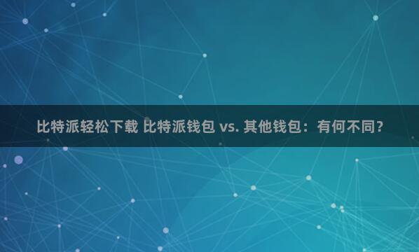 比特派轻松下载 比特派钱包 vs. 其他钱包：有何不同？