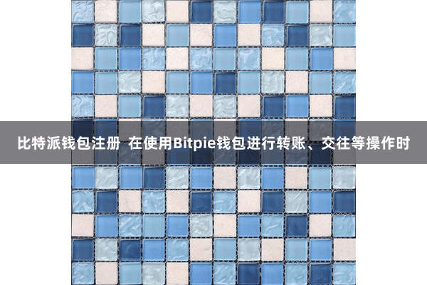 比特派钱包注册  在使用Bitpie钱包进行转账、交往等操作时