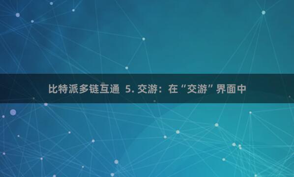 比特派多链互通  5. 交游：在“交游”界面中